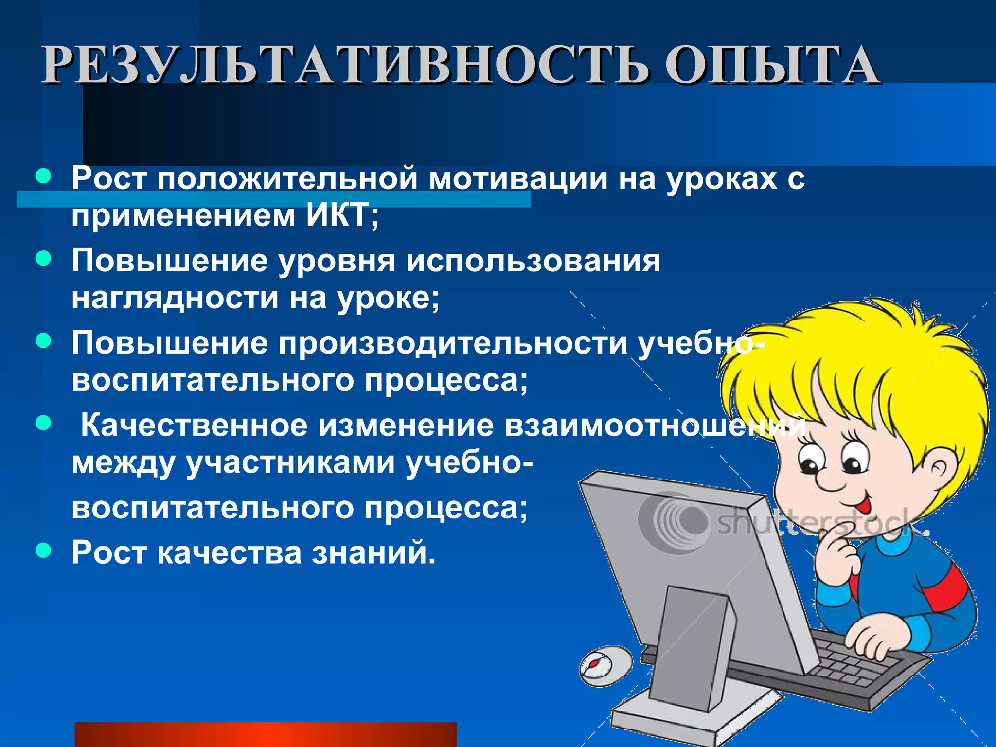 РЕЗУЛЬТАТИВНОСТЬ ОПЫТАРЕЗУЛЬТАТИВНОСТЬ ОПЫТА
 Рост положительной мотивации на уроках с
применением ИКТ;
 Повышение уровня использования
наглядности на уроке;
 Повышение производительности учебно-
воспитательного процесса;
 Качественное изменение взаимоотношений
между участниками учебно-
воспитательного процесса;
 Рост качества знаний.
 