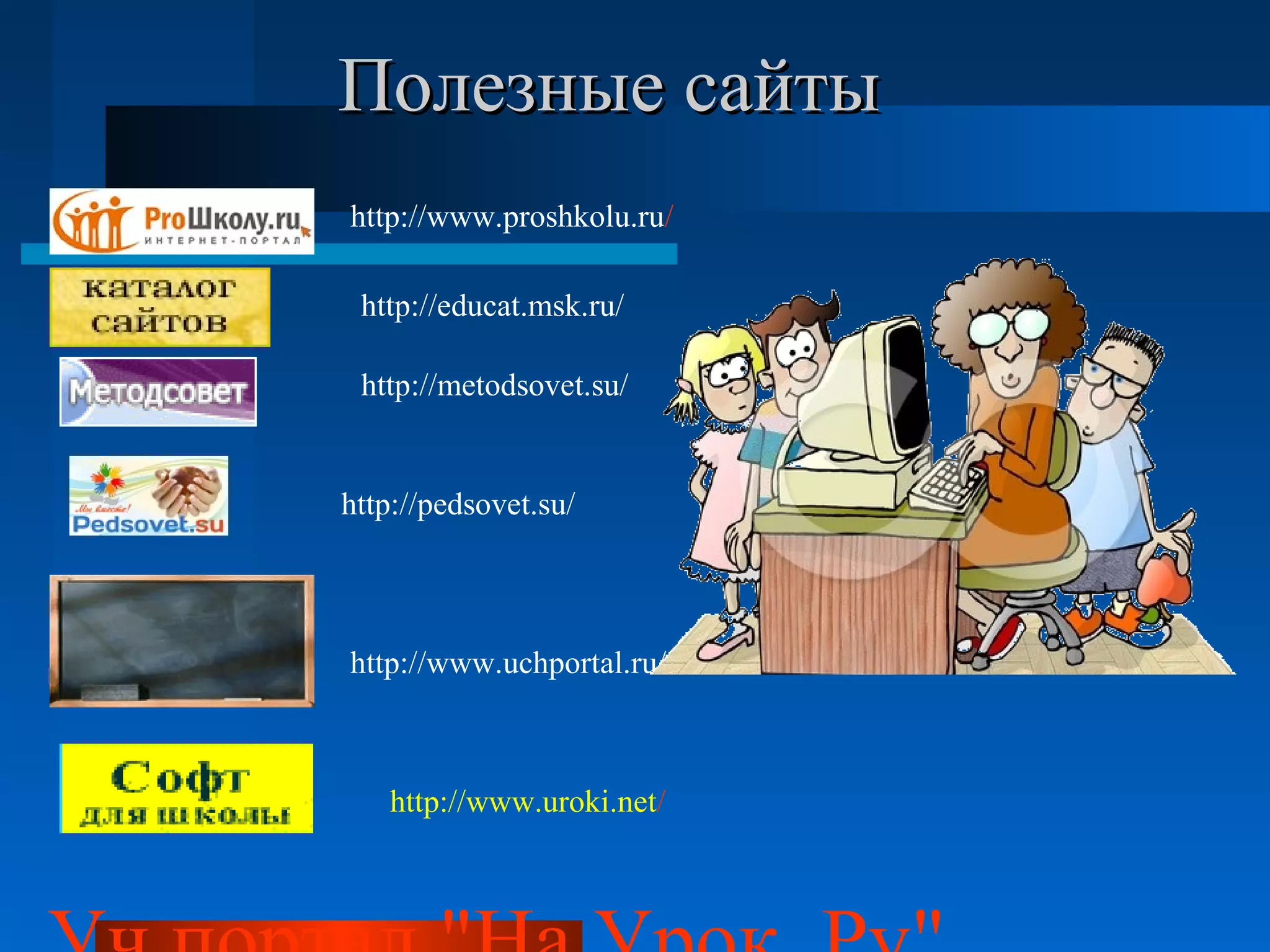 Полезные сайтыПолезные сайты
http://pedsovet.su/
http://www.proshkolu.ru/
http://educat.msk.ru/
http://metodsovet.su/
http://www.uchportal.ru/
http://www.uroki.net/
 