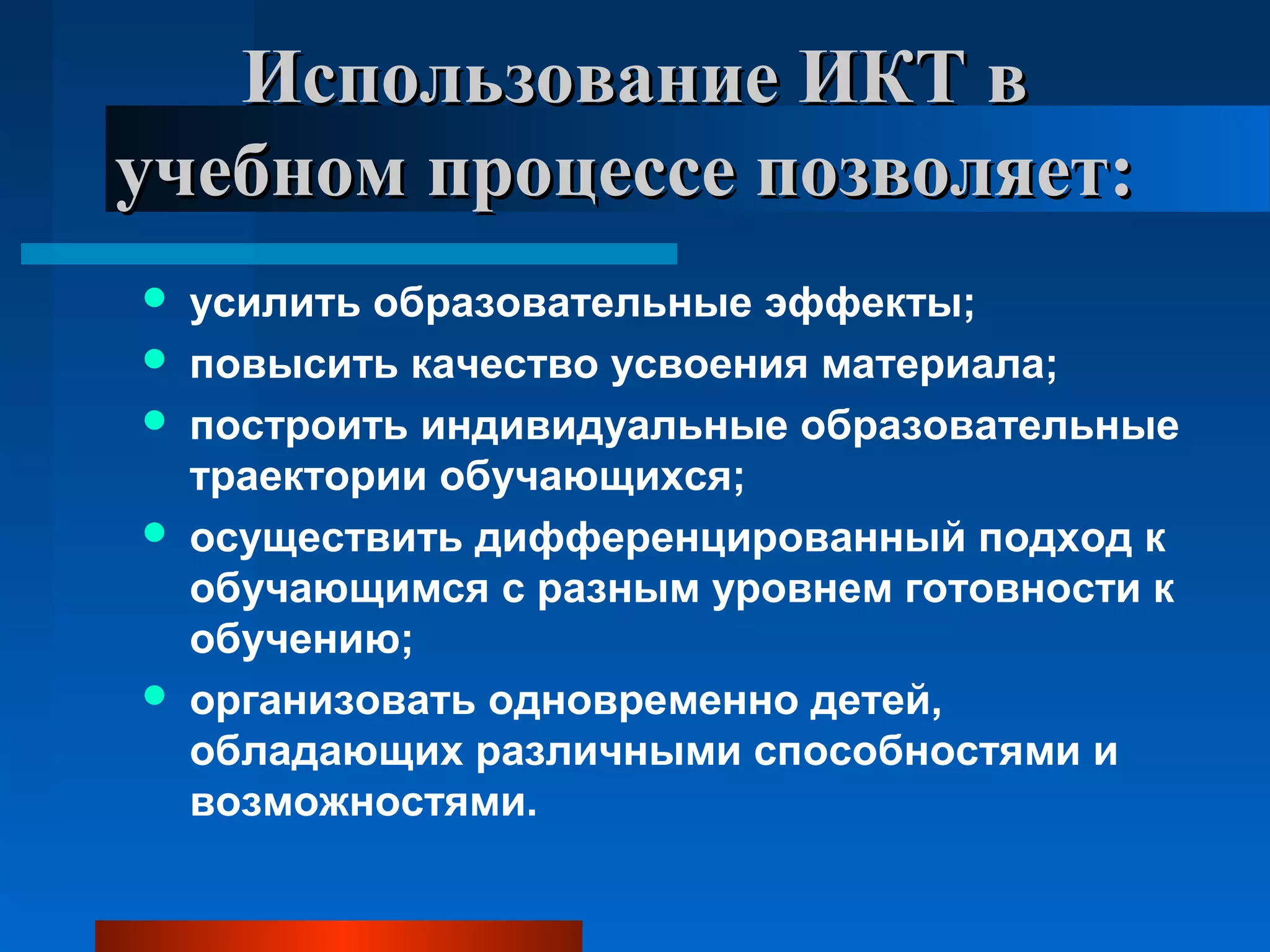 Использование ИКТ вИспользование ИКТ в
учебном процессе позволяет:учебном процессе позволяет:
 усилить образовательные эффекты;
 повысить качество усвоения материала;
 построить индивидуальные образовательные
траектории обучающихся;
 осуществить дифференцированный подход к
обучающимся с разным уровнем готовности к
обучению;
 организовать одновременно детей,
обладающих различными способностями и
возможностями.
 