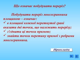 Що означає побудувати переріз?
Побудувати переріз многогранника
площиною – означає:
 в площині кожної перетнутої грані
вказати дві точки, що належать перерізу;
 з'єднати ці точки прямою;
 знайти точки перетину прямої з ребрами
многогранника.
 