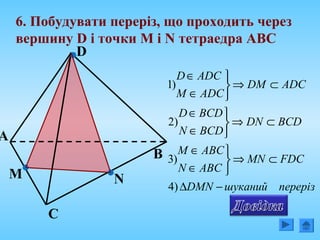 А
С
В
D
6. Побудувати переріз, що проходить через
вершину D і точки М і N тетраедра АВС
NM
перерізшуканийDMN
FDCMN
ABCN
ABCM
BCDDN
BCDN
BCDD
ADCDM
ADCM
ADCD
−∆
⊂⇒



∈
∈
⊂⇒



∈
∈
⊂⇒



∈
∈
)4
)3
)2
)1
 