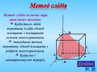 Метод слідів включає три
важливих пункти:
 Будується лінія
перетину (слід) січної
площини з площиною
основи многогранника.
 знаходимо точки
перетину січної площини з
ребром многогранника.
 Будуємо і
заштриховуємо переріз.
М
C
B
А
К
Р
 