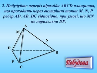 2. Побудуйте переріз піраміди АВСD площиною,
що проходить через внутрішні точки M, N, P
ребер AD, AB, DC відповідно, при умові, що MN
не паралельна DP.
A
P
C
N
M
D
B
 