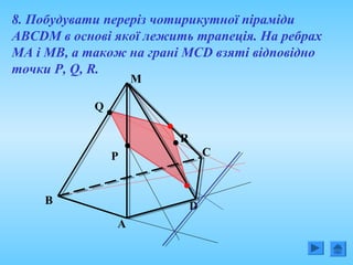 8. Побудувати переріз чотирикутної піраміди
АВСDM в основі якої лежить трапеція. На ребрах
МА і МВ, а також на грані МСD взяті відповідно
точки Р, Q, R.
B
A
C
D
Q
M
R
P
 