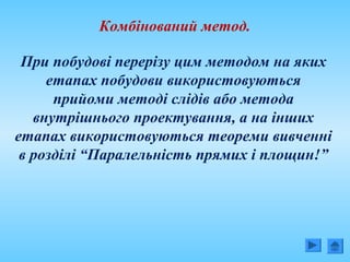 Комбінований метод.
При побудові перерізу цим методом на яких
етапах побудови використовуються
прийоми методі слідів або метода
внутрішнього проектування, а на інших
етапах використовуються теореми вивченні
в розділі “Паралельність прямих і площин!”
 