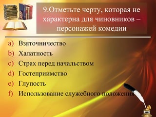9.Отметьте черту, которая не
характерна для чиновников –
персонажей комедии
a) Взяточничество
b) Халатность
c) Страх перед начальством
d) Гостеприимство
e) Глупость
f) Использование служебного положения
 