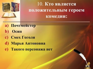 10. Кто является
положительным героем
комедии:
a) Почтмейстер
b) Осип
c) Смех Гоголя
d) Марья Антоновна
e) Такого персонажа нет
 