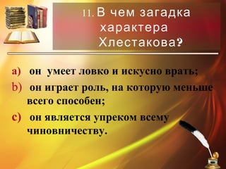 11. В чем загадка
характера
?Хлестакова
a) он умеет ловко и искусно врать;
b) он играет роль, на которую меньше
всего способен;
c) он является упреком всему
чиновничеству.
 
