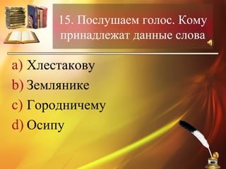 15. Послушаем голос. Кому
принадлежат данные слова
a) Хлестакову
b) Землянике
c) Городничему
d) Осипу
 