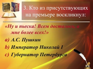 3. Кто из присутствующих
на премьере воскликнул:
«Ну и пьеска! Всем досталось, а
мне более всех!»
a) А.С. Пушкин
b) Император Николай I
c) Губернатор Петербурга
 