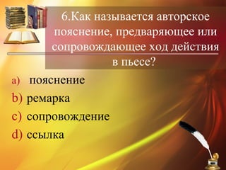 6.Как называется авторское
пояснение, предваряющее или
сопровождающее ход действия
в пьесе?
a) пояснение
b) ремарка
c) сопровождение
d) ссылка
 