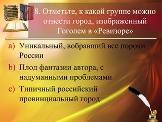 8. Отметьте, к какой группе можно
отнести город, изображенный
Гоголем в «Ревизоре»
a) Уникальный, вобравший все пороки
России
b) Плод фантазии автора, с
надуманными проблемами
c) Типичный российский
провинциальный город
 
