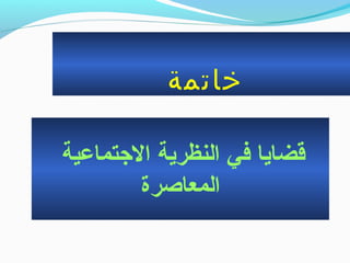 ‫خاتمة‬
‫الجتماعية‬ ‫النظرية‬ ‫في‬ ‫قضايا‬
‫المعاصرة‬
 