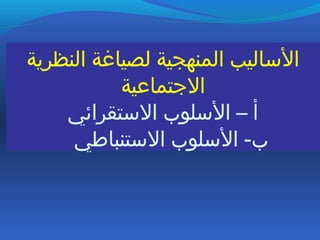 ‫النظرية‬ ‫لصياغة‬ ‫المنهجية‬ ‫الساليب‬
‫التجتماعية‬
‫الستقرائي‬ ‫السلوب‬ – ‫أ‬
‫الستنباطي‬ ‫السلوب‬ -‫ب‬
 