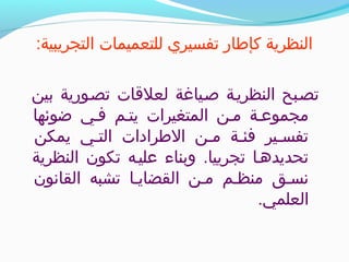 :‫التجريبية‬ ‫للتعميمات‬ ‫تفسيري‬ ‫كإطار‬ ‫النظرية‬
‫بين‬ ‫تص*ورية‬ ‫لعلقات‬ ‫ص*ياغة‬ ‫النظري*ة‬ ‫تص*بح‬
‫ضوئها‬ ‫ف*ي‬ ‫يت*م‬ ‫المتغيرات‬ ‫م*ن‬ ‫مجموع*ة‬
‫يمكن‬ ‫الت*ي‬ ‫الطرادات‬ ‫م*ن‬ ‫فئ*ة‬ ‫تفس*ير‬
‫النظرية‬ ‫تكون‬ ‫علي*ه‬ ‫وبناء‬ .‫تجرييا‬ ‫تحديده*ا‬
‫القانون‬ ‫تشبه‬ ‫القضاي*ا‬ ‫م*ن‬ ‫منظ*م‬ ‫نس*ق‬
.‫العلمي‬
 