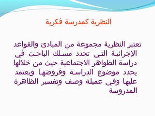 ‫فكرية‬ ‫كمدرسة‬ ‫النظرية‬
‫والقواعد‬ ‫المبادئ‬ ‫من‬ ‫مجموعة‬ ‫النظرية‬ ‫تعتبر‬
‫في‬ ‫الباظح*ث‬ ‫مس*لك‬ ‫تحدد‬ ‫الت*ي‬ ‫التجرائي*ة‬
‫خللها‬ ‫من‬ ‫ظحيث‬ ‫التجتماعية‬ ‫الظواهر‬ ‫دراسة‬
‫ويعتمد‬ ‫وفروضه*ا‬ ‫الدراس*ة‬ ‫موضوع‬ ‫يحدد‬
‫الظاهرة‬ ‫وتفسير‬ ‫وص*ف‬ ‫عميل*ة‬ ‫وف*ي‬ ‫عليه*ا‬
‫المدروسة‬
 
