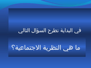‫التالي‬ ‫السؤال‬ ‫نطرح‬ ‫البداية‬ ‫في‬
‫التجتماعية؟‬ ‫النظرية‬ ‫هي‬ ‫ما‬
 