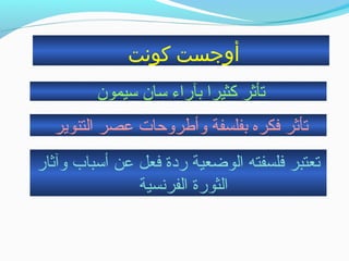 ‫كونت‬ ‫أوتجست‬
‫سيمون‬ ‫سان‬ ‫بآراء‬ ‫كثيرا‬ ‫تأثر‬
‫التنوير‬ ‫عصر‬ ‫وأطروحات‬ ‫بفلسفة‬ ‫فكره‬ ‫تأثر‬
‫وآثار‬ ‫أسباب‬ ‫عن‬ ‫فعل‬ ‫ردة‬ ‫الوضعية‬ ‫فلسفته‬ ‫تعتبر‬
‫الفرنسية‬ ‫الثورة‬
 