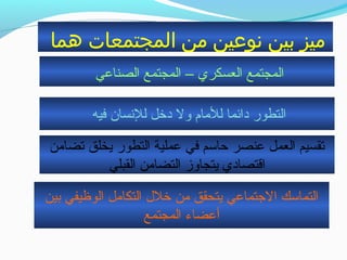 ‫هما‬ ‫المجتمعات‬ ‫من‬ ‫نوعين‬ ‫بين‬ ‫ميز‬
‫الصناعي‬ ‫المجتمع‬ – ‫العسكري‬ ‫المجتمع‬
‫فيه‬ ‫للنسان‬ ‫دخل‬ ‫ول‬ ‫للحمام‬ ‫دائما‬ ‫التطور‬
‫بين‬ ‫الوظيفي‬ ‫التكاحمل‬ ‫خلل‬ ‫حمن‬ ‫يتحقق‬ ‫التجتماعي‬ ‫التماسك‬
‫المجتمع‬ ‫أعضاء‬
‫تضاحمن‬ ‫يخلق‬ ‫التطور‬ ‫عملية‬ ‫في‬ ‫حاسم‬ ‫عنصر‬ ‫العمل‬ ‫تقسيم‬
‫القبلي‬ ‫التضاحمن‬ ‫يتجاوز‬ ‫اقتصادي‬
 