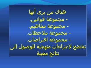 ‫أنها‬ ‫يرى‬ ‫من‬ ‫هناك‬
.‫قوانين‬ ‫مجموعة‬ -
.‫مفاهيم‬ ‫مجموعة‬ -
.‫ملظحظات‬ ‫مجموعة‬ -
.‫افتراضات‬ ‫مجموعة‬ -
‫إلى‬ ‫للوصول‬ ‫منهجية‬ ‫لتجراءات‬ ‫تخضع‬
‫معينة‬ ‫نتائج‬
 