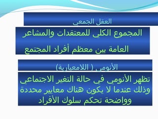 ‫الجمعي‬ ‫العقل‬
‫والمشاعر‬ ‫للمعتقدات‬ ‫الكلي‬ ‫المجموع‬
‫المجتمع‬ ‫أفراد‬ ‫معظم‬ ‫بين‬ ‫العامة‬
(‫اللمعيارية‬ ) ‫النومي‬
‫التجتماعي‬ ‫التغير‬ ‫حالة‬ ‫في‬ ‫النومي‬ ‫جتظهر‬
‫محددة‬ ‫معايير‬ ‫هناك‬ ‫يكون‬ ‫ل‬ ‫عندما‬ ‫وذلك‬
‫الفراد‬ ‫بسلوك‬ ‫جتحكم‬ ‫وواضحة‬
 