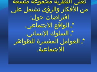 ‫متسقة‬ ‫مجموعة‬ ‫النظرية‬ ‫تعني‬
‫على‬ ‫تشتمل‬ ‫والرؤى‬ ‫الفكار‬ ‫من‬
:‫ظحول‬ ‫افتراضات‬
.‫التجتماعي‬ ‫الواقع‬ **
.‫النساني‬ ‫السلوك‬ **
‫للظواهر‬ ‫المفسرة‬ ‫العوامل‬ **
.‫التجتماعية‬
 
