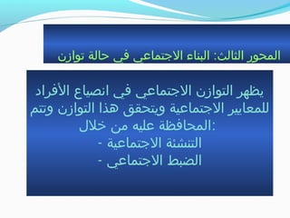 ‫جتوازن‬ ‫حالة‬ ‫في‬ ‫الجتماعي‬ ‫البناء‬ :‫الثالث‬ ‫المحور‬
‫الفراد‬ ‫انصياع‬ ‫في‬ ‫الجتماعي‬ ‫التوازن‬ ‫يظهر‬
‫وجتتم‬ ‫التوازن‬ ‫هذا‬ ‫ويتحقق‬ ‫الجتماعية‬ ‫للمعايير‬
‫خلل‬ ‫من‬ ‫عليه‬ ‫:المحافظة‬
- ‫الجتماعية‬ ‫التنشئة‬
- ‫الجتماعي‬ ‫الضبط‬
 
