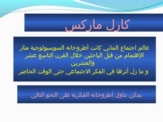 ‫ماركس‬ ‫كارل‬
‫مثار‬ ‫السوسيولوجية‬ ‫أطروحاجته‬ ‫كانت‬ ‫الماني‬ ‫اجتماع‬ ‫عالم‬
‫عشر‬ ‫التاسع‬ ‫القرن‬ ‫خلل‬ ‫الباحثين‬ ‫ةقبل‬ ‫من‬ ‫الهتمام‬
‫والعشرين‬
‫الحاضر‬ ‫الوةقت‬ ‫حتى‬ ‫الجتماعي‬ ‫الفكر‬ ‫في‬ ‫أةثرها‬ ‫زل‬ ‫ما‬ ‫و‬
‫التالي‬ ‫النحو‬ ‫على‬ ‫الفكرية‬ ‫أطروحاجته‬ ‫جتناول‬ ‫يمكن‬
 