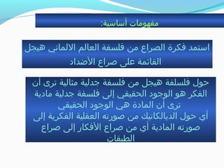 :‫أساسية‬ ‫مفهومات‬
‫هيجل‬ ‫اللماني‬ ‫العالم‬ ‫فلسفة‬ ‫من‬ ‫الصراع‬ ‫فكرة‬ ‫استمد‬
‫الضداد‬ ‫صراع‬ ‫على‬ ‫القائمة‬
‫أن‬ ‫جترى‬ ‫مثالية‬ ‫جدلية‬ ‫فلسفة‬ ‫من‬ ‫هيجل‬ ‫فلسلفة‬ ‫حول‬
‫مادية‬ ‫جدلية‬ ‫فلسفة‬ ‫إلى‬ ‫الحقيقي‬ ‫الوجود‬ ‫هو‬ ‫الفكر‬
‫الحقيقي‬ ‫الوجود‬ ‫هي‬ ‫المادة‬ ‫أن‬ ‫جترى‬
‫إلى‬ ‫الفكرية‬ ‫العقلية‬ ‫صورجته‬ ‫من‬ ‫الديالكاجتيك‬ ‫حول‬ ‫أي‬
‫صراع‬ ‫إلى‬ ‫الفكار‬ ‫صراع‬ ‫من‬ ‫أي‬ ‫المادية‬ ‫صورجته‬
‫الطبقات‬
 