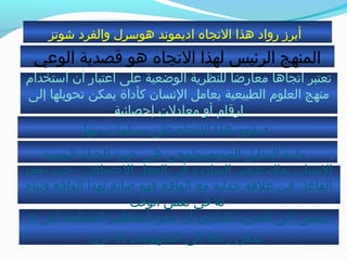 ‫خشوتز‬ ‫والفرد‬ ‫هواسر ل‬ ‫اديموند‬ ‫التجاه‬ ‫هذا‬ ‫رواد‬ ‫أبرز‬
‫منها‬ ‫مسلمات‬ ‫على‬ ‫التجاه‬ ‫هذا‬ ‫يقوم‬:
‫ااستخدام‬ ‫أن‬ ‫اعتبار‬ ‫على‬ ‫الوضعية‬ ‫للنظرية‬ ‫معارضا‬ ‫اتجاها‬ ‫تعتبر‬
‫إلى‬ ‫تحويلها‬ ‫يمكن‬ ‫كأداة‬ ‫النسان‬ ‫يعامل‬ ‫الطبيعية‬ ‫العلوم‬ ‫منهج‬
‫إحصائية‬ ‫معادلت‬ ‫أو‬ ‫ارقام‬
‫الوعي‬ ‫قصدية‬ ‫هو‬ ‫التجاه‬ ‫لهذا‬ ‫الرئيس‬ ‫المنهج‬
‫يقف‬ ‫حيث‬ ،‫الجتماعي‬ ‫الفعل‬ ‫في‬ ‫المبادرة‬ ‫عنصر‬ ‫يملك‬ ‫النسان‬
‫ونتاج‬ ‫الواقع‬ ‫لهذا‬ ‫صانع‬ ‫فهو‬ ‫الواقع‬ ‫مع‬ ‫جدلية‬ ‫علقة‬ ‫في‬ ‫الفاعل‬
‫الوقت‬ ‫نفس‬ ‫في‬ ‫له‬
‫ل‬ ‫التي‬ ‫المطلقة‬ ‫المفاهيم‬ ‫نحو‬ ‫أي‬ ‫الفكري‬ ‫التجريد‬ ‫إلى‬ ‫يسعى‬
‫الخرى‬ ‫المفهومات‬ ‫إلى‬ ‫ردها‬ ‫يمكن‬
‫اليومية‬ ‫الحياة‬ ‫خبرة‬ ‫هي‬ ‫الفينومينولوجي‬ ‫التحليل‬ ‫مادة‬
 