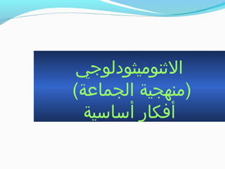 ‫الثنوميثودلوجي‬
(‫الجماعة‬ ‫)منهجية‬
‫أاسااسية‬ ‫أفكار‬
 