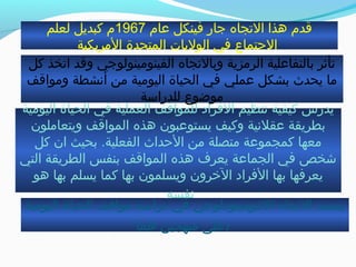 ‫عام‬ ‫فينكل‬ ‫جار‬ ‫التجاه‬ ‫هذا‬ ‫قدم‬1967‫لعلم‬ ‫كبديل‬ ‫م‬
‫المريكية‬ ‫المتحدة‬ ‫الوليات‬ ‫في‬ ‫الجتماع‬
‫اليومية‬ ‫الحياة‬ ‫في‬ ‫العملية‬ ‫للمواقف‬ ‫الفراد‬ ‫تنظيم‬ ‫كيفية‬ ‫يدرس‬
‫ويتعاملون‬ ‫المواقف‬ ‫هذه‬ ‫يستوعبون‬ ‫وكيف‬ ‫عقلنية‬ ‫بطريقة‬
‫كل‬ ‫ان‬ ‫بحيث‬ .‫الفعلية‬ ‫الحدا ث‬ ‫من‬ ‫متصلة‬ ‫كمجموعة‬ ‫معها‬
‫التي‬ ‫الطريقة‬ ‫بنفس‬ ‫المواقف‬ ‫هذه‬ ‫يعرف‬ ‫الجماعة‬ ‫في‬ ‫خشخص‬
‫هو‬ ‫بها‬ ‫يسلم‬ ‫كما‬ ‫بها‬ ‫ويسلمون‬ ‫الخرون‬ ‫الفراد‬ ‫بها‬ ‫يعرفها‬
‫نفسه‬
‫كل‬ ‫اتخذ‬ ‫وقد‬ ‫الفينومينولوجي‬ ‫وبالتجاه‬ ‫الرمزية‬ ‫بالتفاعلية‬ ‫تأثر‬
‫ومواقف‬ ‫أنشطة‬ ‫من‬ ‫اليومية‬ ‫الحياة‬ ‫في‬ ‫عملي‬ ‫بشكل‬ ‫يحد ث‬ ‫ما‬
‫للدرااسة‬ ‫موضوع‬
‫اليومية‬ ‫الحياة‬ ‫مواقف‬ ‫درااسة‬ ‫في‬ ‫الثنوميثودلوجي‬ ‫التجاه‬ ‫يعتمد‬
‫هما‬ ‫منهجين‬ ‫:على‬
 