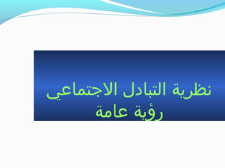 ‫الجتماعي‬ ‫التباد ل‬ ‫نظرية‬
‫عامة‬ ‫رؤية‬
 