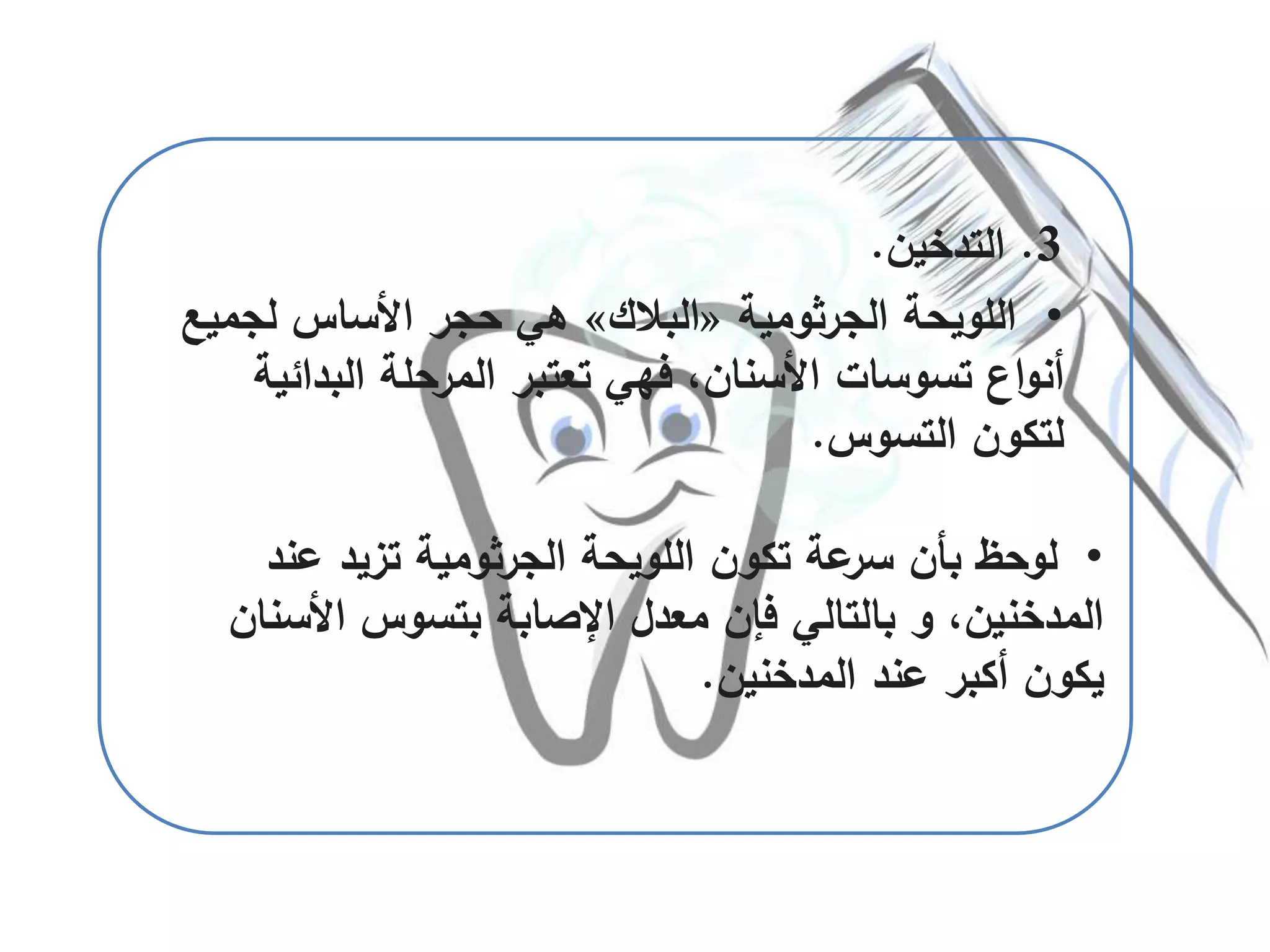 •‫عند‬ ‫تزيد‬ ‫الجرثومية‬ ‫اللويحة‬ ‫تكون‬ ‫عة‬‫سر‬ ‫بأن‬ ‫لوحظ‬
‫األسن‬ ‫بتسوس‬ ‫اإلصابة‬ ‫معدل‬ ‫فإن‬ ‫بالتالي‬ ‫و‬ ،‫المدخنين‬‫ان‬
‫المدخنين‬ ‫عند‬ ‫أكبر‬ ‫يكون‬.
3.‫التدخين‬.
•‫الجرثومية‬ ‫اللويحة‬«‫البالك‬»‫لجم‬ ‫األساس‬ ‫حجر‬ ‫هي‬‫يع‬
‫اع‬‫و‬‫أن‬‫تسوسات‬‫البدا‬ ‫المرحلة‬ ‫تعتبر‬ ‫فهي‬ ،‫األسنان‬‫ئية‬
‫التسوس‬ ‫لتكون‬.
 