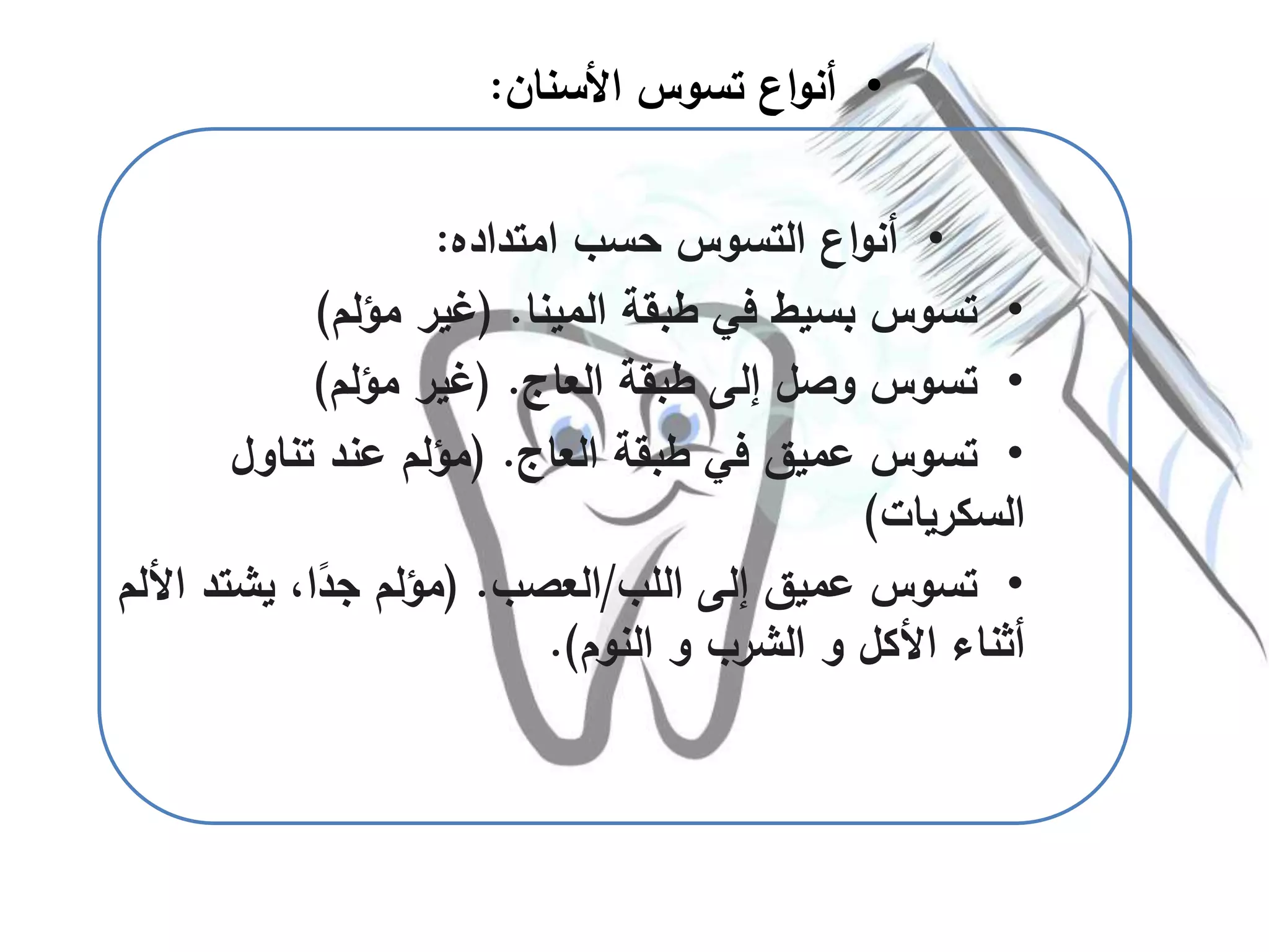 •‫العاج‬ ‫طبقة‬ ‫في‬ ‫عميق‬ ‫تسوس‬( .‫تناول‬ ‫عند‬ ‫مؤلم‬
‫السكريات‬)
•‫اللب‬ ‫إلى‬ ‫عميق‬ ‫تسوس‬/‫العصب‬( .‫ا‬ ‫يشتد‬ ،‫ا‬ً‫جد‬ ‫مؤلم‬‫أللم‬
‫النوم‬ ‫و‬ ‫الشرب‬ ‫و‬ ‫األكل‬ ‫أثناء‬.)
•‫األسنان‬ ‫تسوس‬ ‫اع‬‫و‬‫أن‬:
•‫امتداده‬ ‫حسب‬ ‫التسوس‬ ‫اع‬‫و‬‫أن‬:
•‫المينا‬ ‫طبقة‬ ‫في‬ ‫بسيط‬ ‫تسوس‬( .‫م‬ ‫غير‬‫ؤلم‬)
•‫العاج‬ ‫طبقة‬ ‫إلى‬ ‫وصل‬ ‫تسوس‬( .‫مؤل‬ ‫غير‬‫م‬)
 