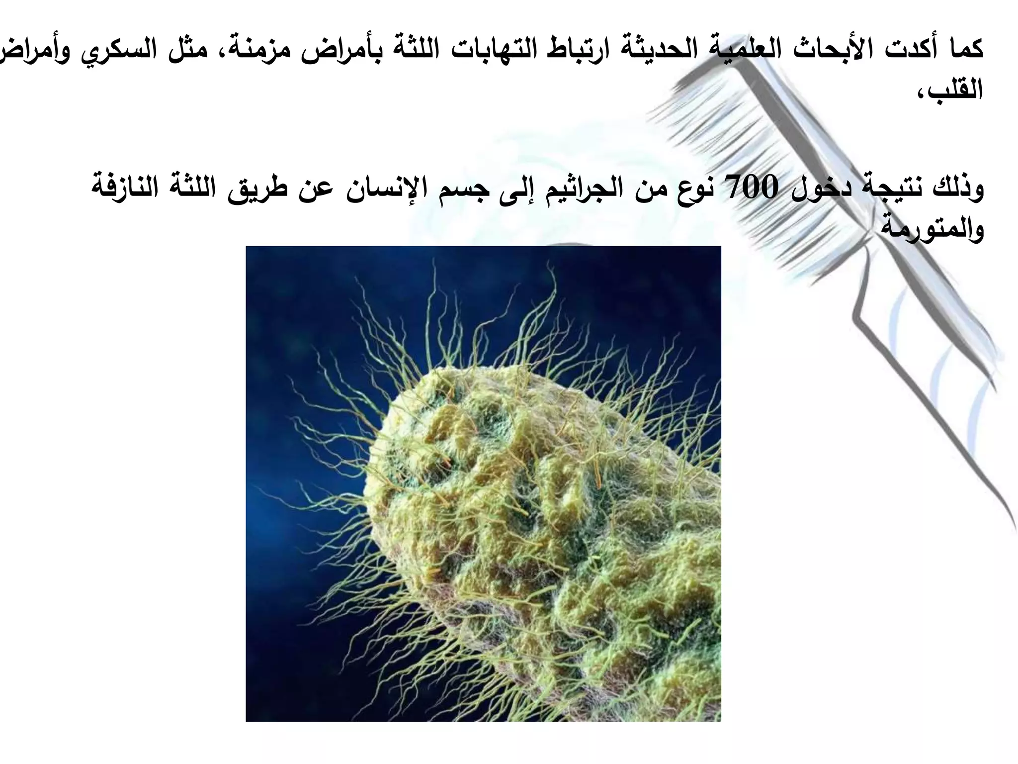 ‫السكر‬ ‫مثل‬ ،‫مزمنة‬ ‫اض‬‫ر‬‫بأم‬ ‫اللثة‬ ‫التهابات‬ ‫ارتباط‬ ‫الحديثة‬ ‫العلمية‬ ‫األبحاث‬ ‫أكدت‬ ‫كما‬‫اض‬‫ر‬‫أم‬‫و‬ ‫ي‬
،‫القلب‬
‫دخول‬ ‫نتيجة‬ ‫وذلك‬700‫النازفة‬ ‫اللثة‬ ‫طريق‬ ‫عن‬ ‫اإلنسان‬ ‫جسم‬ ‫إلى‬ ‫اثيم‬‫ر‬‫الج‬ ‫من‬ ‫ع‬‫نو‬
‫المتورمة‬‫و‬
 