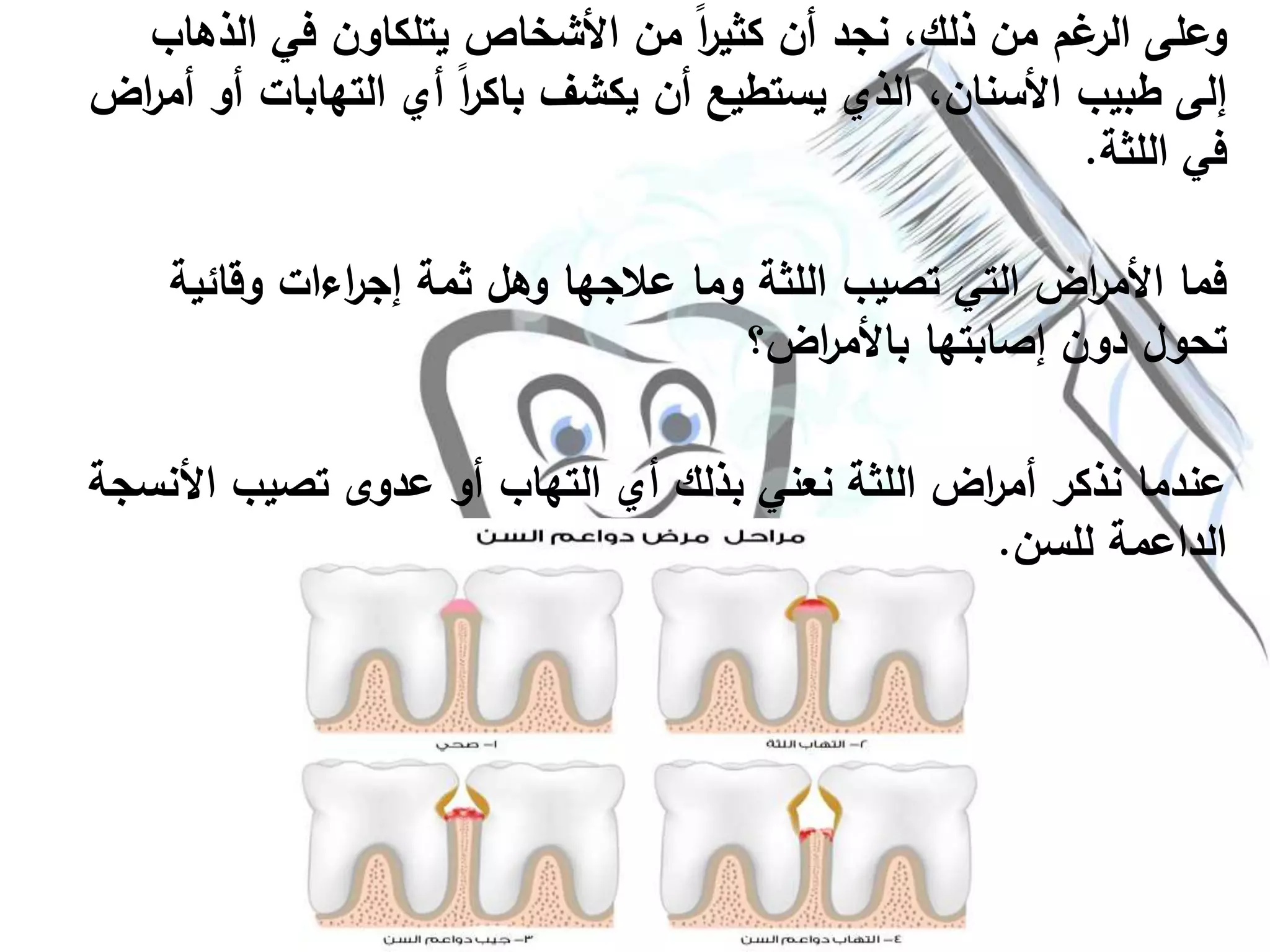 ‫الذه‬ ‫في‬ ‫يتلكاون‬ ‫األشخاص‬ ‫من‬ ً‫ا‬‫ر‬‫كثي‬ ‫أن‬ ‫نجد‬ ،‫ذلك‬ ‫من‬ ‫غم‬‫الر‬ ‫وعلى‬‫اب‬
‫التهابات‬ ‫أي‬ ً‫ا‬‫ر‬‫باك‬ ‫يكشف‬ ‫أن‬ ‫يستطيع‬ ‫الذي‬ ،‫األسنان‬ ‫طبيب‬ ‫إلى‬‫اض‬‫ر‬‫أم‬ ‫أو‬
‫اللثة‬ ‫في‬.
‫وقائي‬ ‫اءات‬‫ر‬‫إج‬ ‫ثمة‬ ‫وهل‬ ‫عالجها‬ ‫وما‬ ‫اللثة‬ ‫تصيب‬ ‫التي‬ ‫اض‬‫ر‬‫األم‬ ‫فما‬‫ة‬
‫اض؟‬‫ر‬‫باألم‬ ‫إصابتها‬ ‫دون‬ ‫تحول‬
‫األ‬ ‫تصيب‬ ‫عدوى‬ ‫أو‬ ‫التهاب‬ ‫أي‬ ‫بذلك‬ ‫نعني‬ ‫اللثة‬ ‫اض‬‫ر‬‫أم‬ ‫نذكر‬ ‫عندما‬‫نسجة‬
‫للسن‬ ‫الداعمة‬.
 