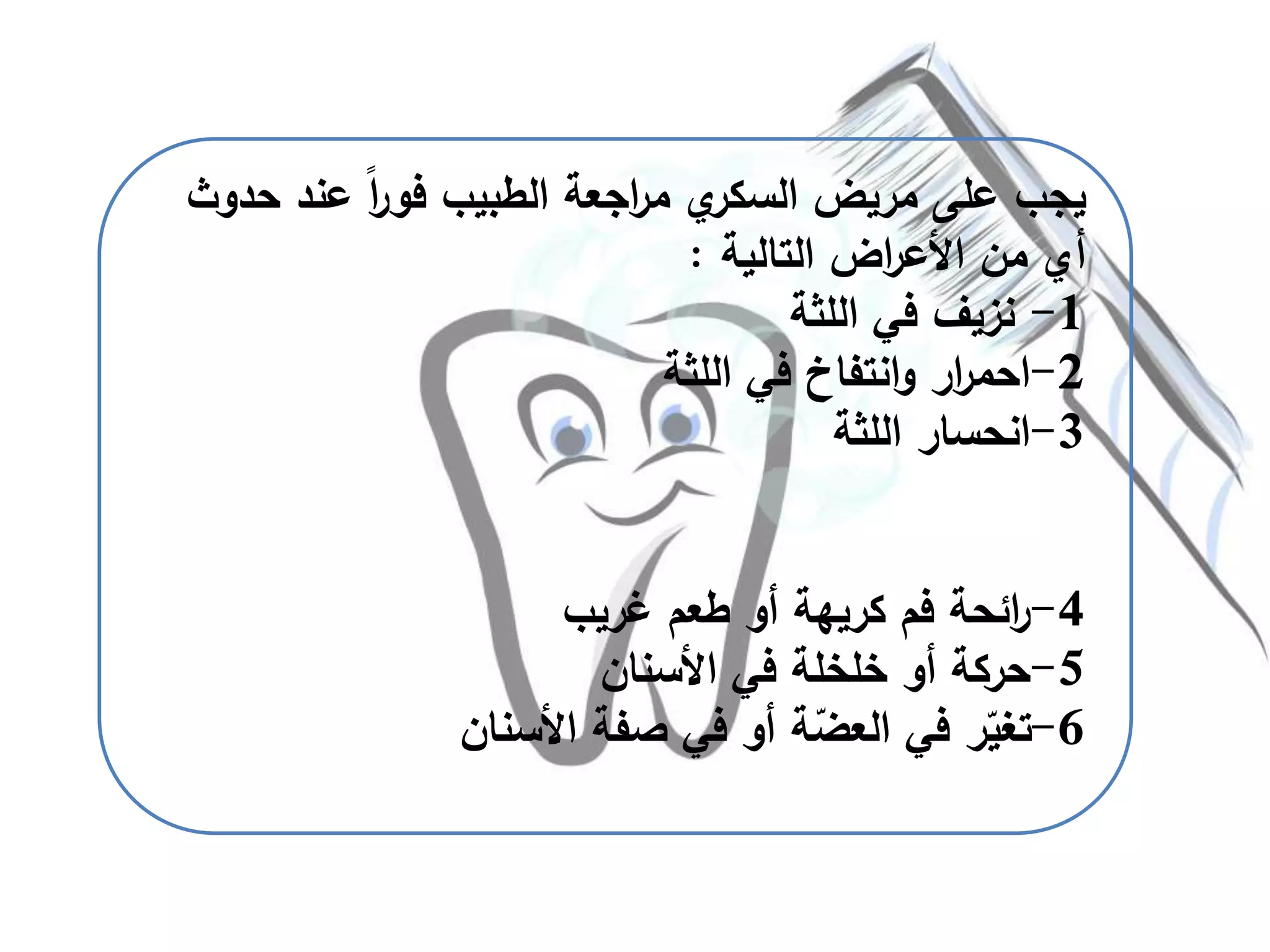 ‫ح‬ ‫عند‬ ً‫ا‬‫ر‬‫فو‬ ‫الطبيب‬ ‫اجعة‬‫ر‬‫م‬ ‫ي‬‫السكر‬ ‫مريض‬ ‫على‬ ‫يجب‬‫دوث‬
‫التالية‬ ‫اض‬‫ر‬‫األع‬ ‫من‬ ‫أي‬:
1-‫اللثة‬ ‫في‬ ‫نزيف‬
2-‫اللثة‬ ‫في‬ ‫انتفاخ‬‫و‬ ‫ار‬‫ر‬‫احم‬
3-‫اللثة‬ ‫انحسار‬
4-‫غريب‬ ‫طعم‬ ‫أو‬ ‫كريهة‬ ‫فم‬ ‫ائحة‬‫ر‬
5-‫األسنان‬ ‫في‬ ‫خلخلة‬ ‫أو‬ ‫حركة‬
6-‫األسنان‬ ‫صفة‬ ‫في‬ ‫أو‬ ‫ة‬ّ‫العض‬ ‫في‬ ‫ر‬ّ‫تغي‬
 