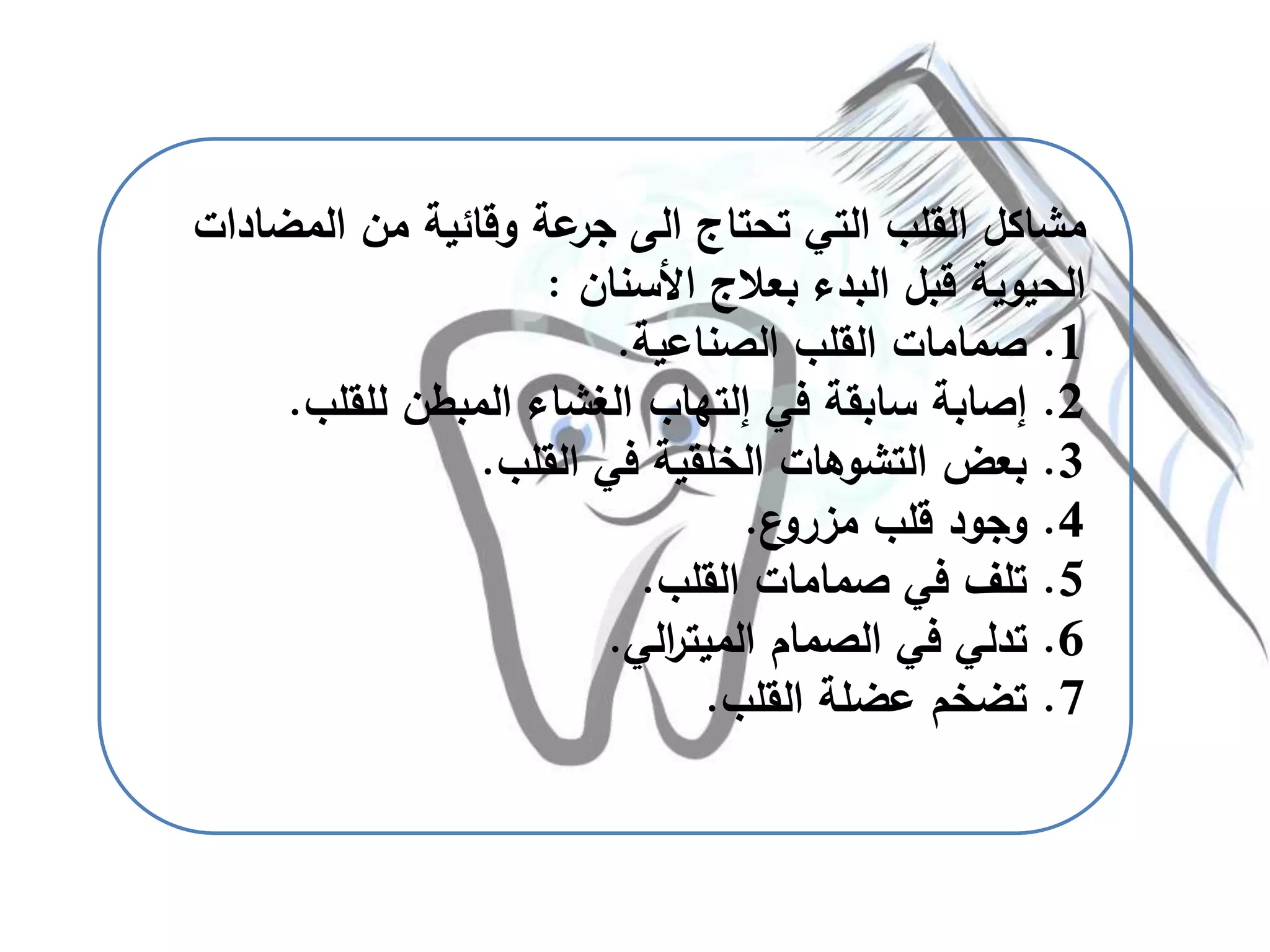 ‫تحتاج‬ ‫التي‬ ‫القلب‬ ‫مشاكل‬‫الى‬‫عة‬‫جر‬‫المضاد‬ ‫من‬ ‫وقائية‬‫ات‬
‫األسنان‬ ‫بعالج‬ ‫البدء‬ ‫قبل‬ ‫الحيوية‬:
1.‫الصناعية‬ ‫القلب‬ ‫صمامات‬.
2.‫في‬ ‫سابقة‬ ‫إصابة‬‫إلتهاب‬‫للقلب‬ ‫المبطن‬ ‫الغشاء‬.
3.‫القلب‬ ‫في‬ ‫الخلقية‬ ‫التشوهات‬ ‫بعض‬.
4.‫ع‬‫مزرو‬ ‫قلب‬ ‫وجود‬.
5.‫القلب‬ ‫صمامات‬ ‫في‬ ‫تلف‬.
6.‫الصمام‬ ‫في‬ ‫تدلي‬‫الي‬‫ر‬‫الميت‬.
7.‫القلب‬ ‫عضلة‬ ‫تضخم‬.
 