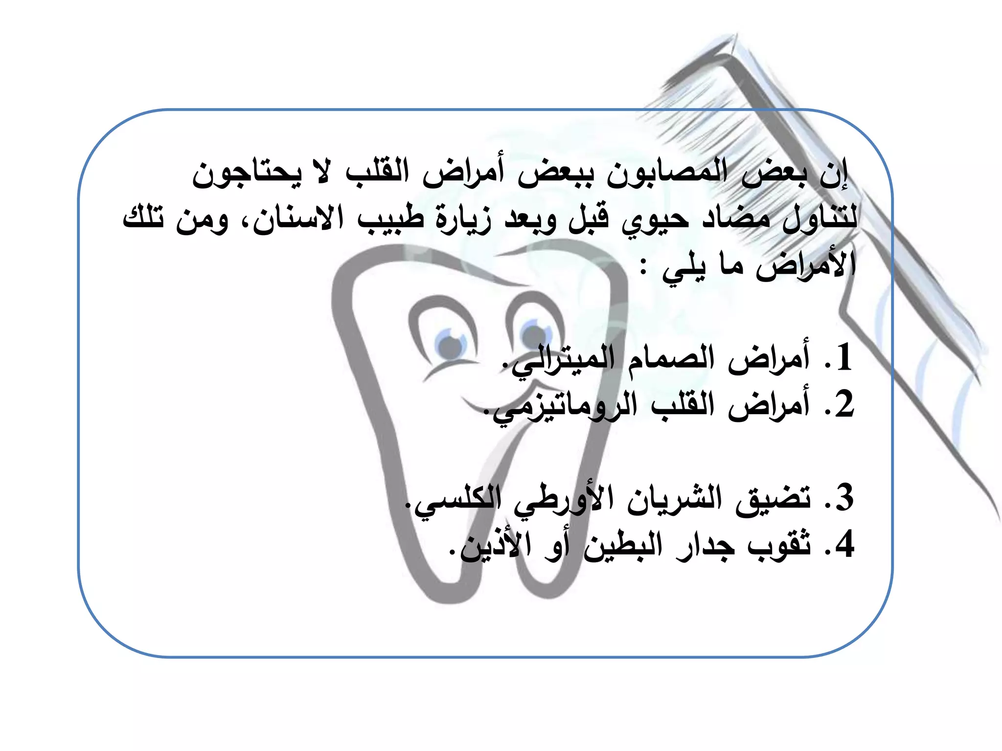 ‫يحتاجون‬ ‫ال‬ ‫القلب‬ ‫اض‬‫ر‬‫أم‬ ‫ببعض‬ ‫المصابون‬ ‫بعض‬ ‫إن‬
‫طبيب‬ ‫ة‬‫زيار‬ ‫وبعد‬ ‫قبل‬ ‫حيوي‬ ‫مضاد‬ ‫لتناول‬‫االسنان‬،‫و‬‫تلك‬ ‫من‬
‫يلي‬ ‫ما‬ ‫اض‬‫ر‬‫األم‬:
1.‫الصمام‬ ‫اض‬‫ر‬‫أم‬‫الي‬‫ر‬‫الميت‬.
2.‫الروماتيزمي‬ ‫القلب‬ ‫اض‬‫ر‬‫أم‬.
3.‫األورطي‬ ‫الشريان‬ ‫تضيق‬‫الكلسي‬.
4.‫األذين‬ ‫أو‬ ‫البطين‬ ‫جدار‬ ‫ثقوب‬.
 