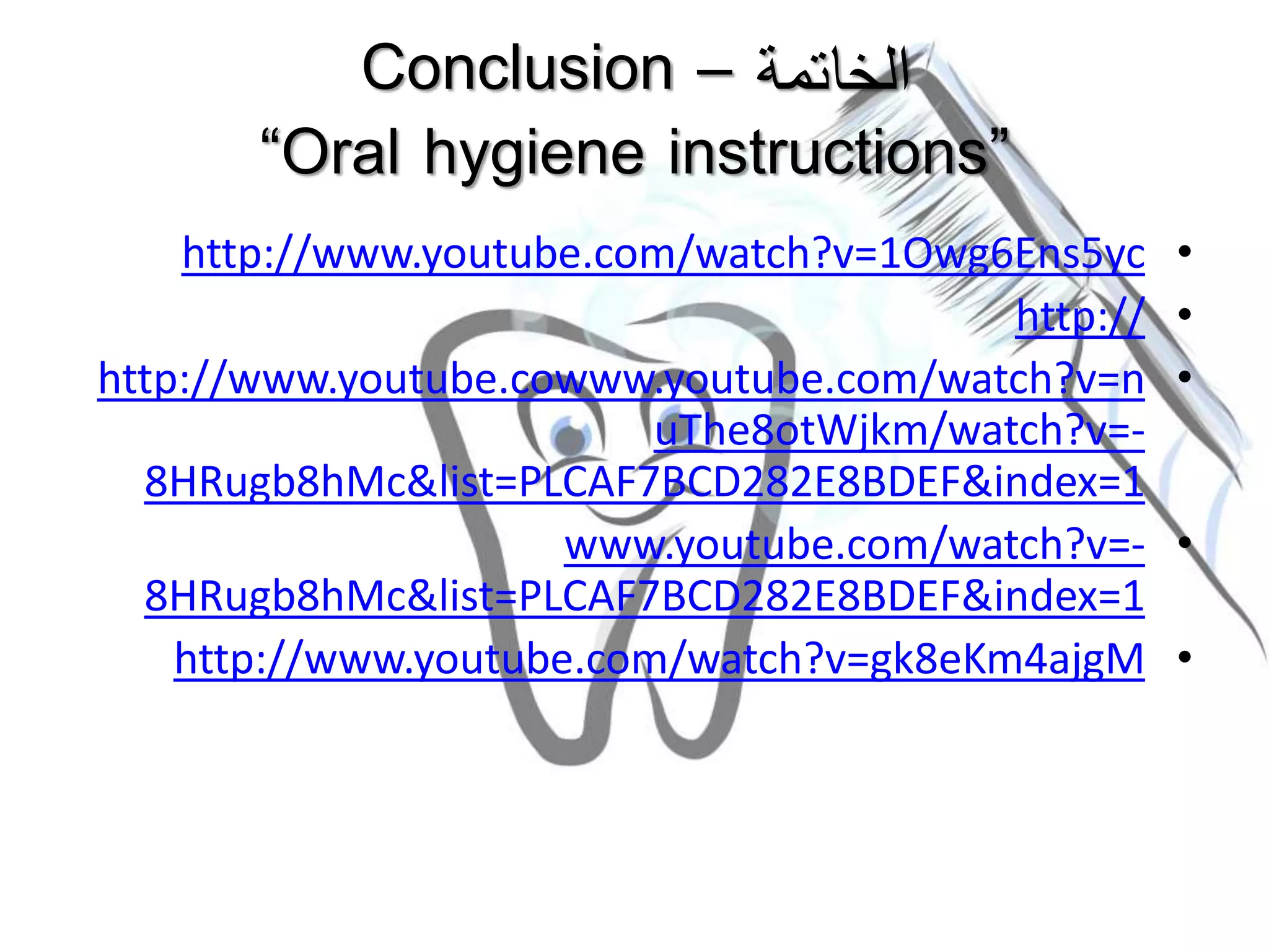 ‫الخاتمة‬–Conclusion
“Oral hygiene instructions”
•http://www.youtube.com/watch?v=1Owg6Ens5yc
•http://
•http://www.youtube.cowww.youtube.com/watch?v=n
uThe8otWjkm/watch?v=-
8HRugb8hMc&list=PLCAF7BCD282E8BDEF&index=1
•www.youtube.com/watch?v=-
8HRugb8hMc&list=PLCAF7BCD282E8BDEF&index=1
•http://www.youtube.com/watch?v=gk8eKm4ajgM
 