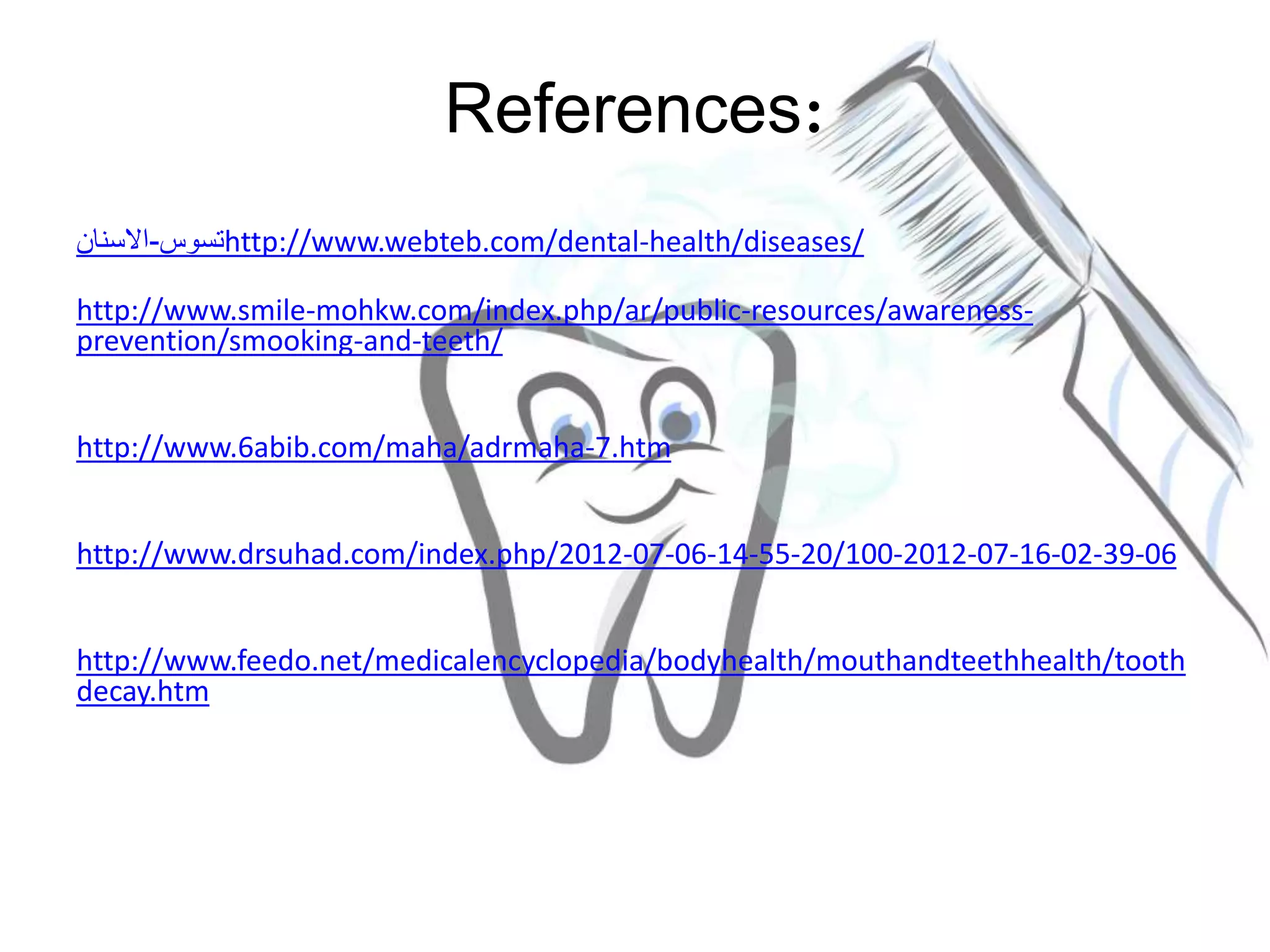 References:
http://www.webteb.com/dental-health/diseases/‫تسوس‬-‫االسنان‬
http://www.smile-mohkw.com/index.php/ar/public-resources/awareness-
prevention/smooking-and-teeth/
http://www.6abib.com/maha/adrmaha-7.htm
http://www.drsuhad.com/index.php/2012-07-06-14-55-20/100-2012-07-16-02-39-06
http://www.feedo.net/medicalencyclopedia/bodyhealth/mouthandteethhealth/tooth
decay.htm
 