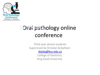 Oral pathology online
conference
Third year dental students
Supervised by Dr.Dalal ALQahtani
dalalq@ksu.edu.sa
College of Dentistry
King Saud University
SUMMARY
 