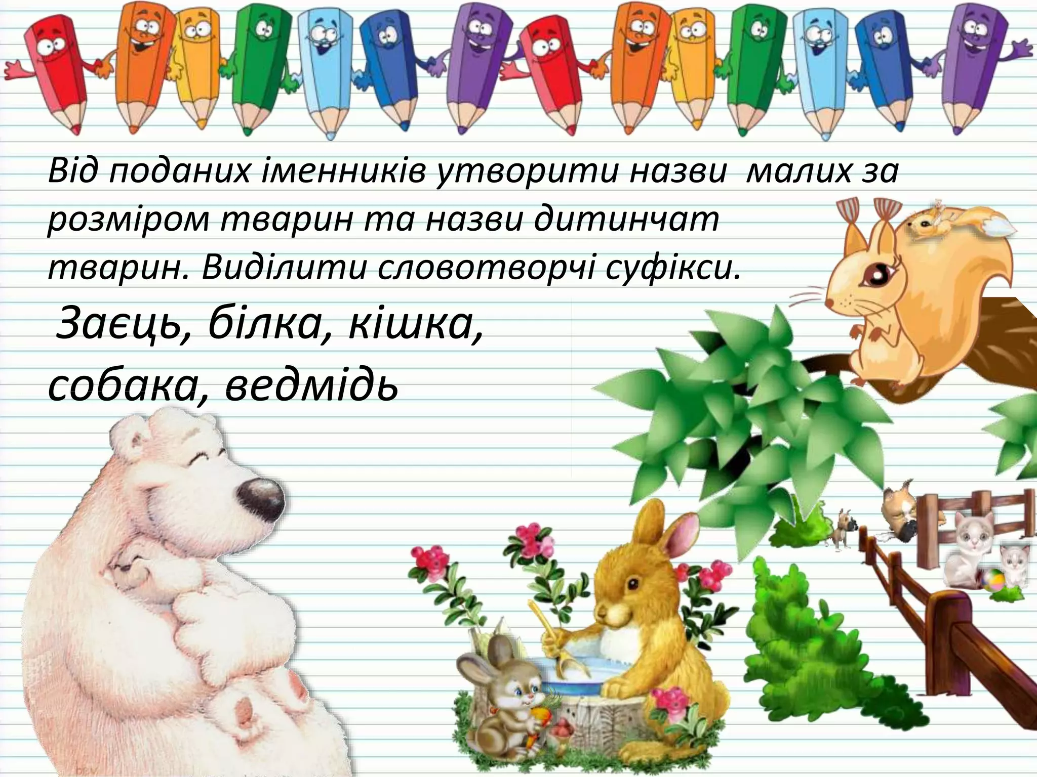 Від поданих іменників утворити назви малих за
розміром тварин та назви дитинчат
тварин. Виділити словотворчі суфікси.
Заєць, білка, кішка,
собака, ведмідь
 