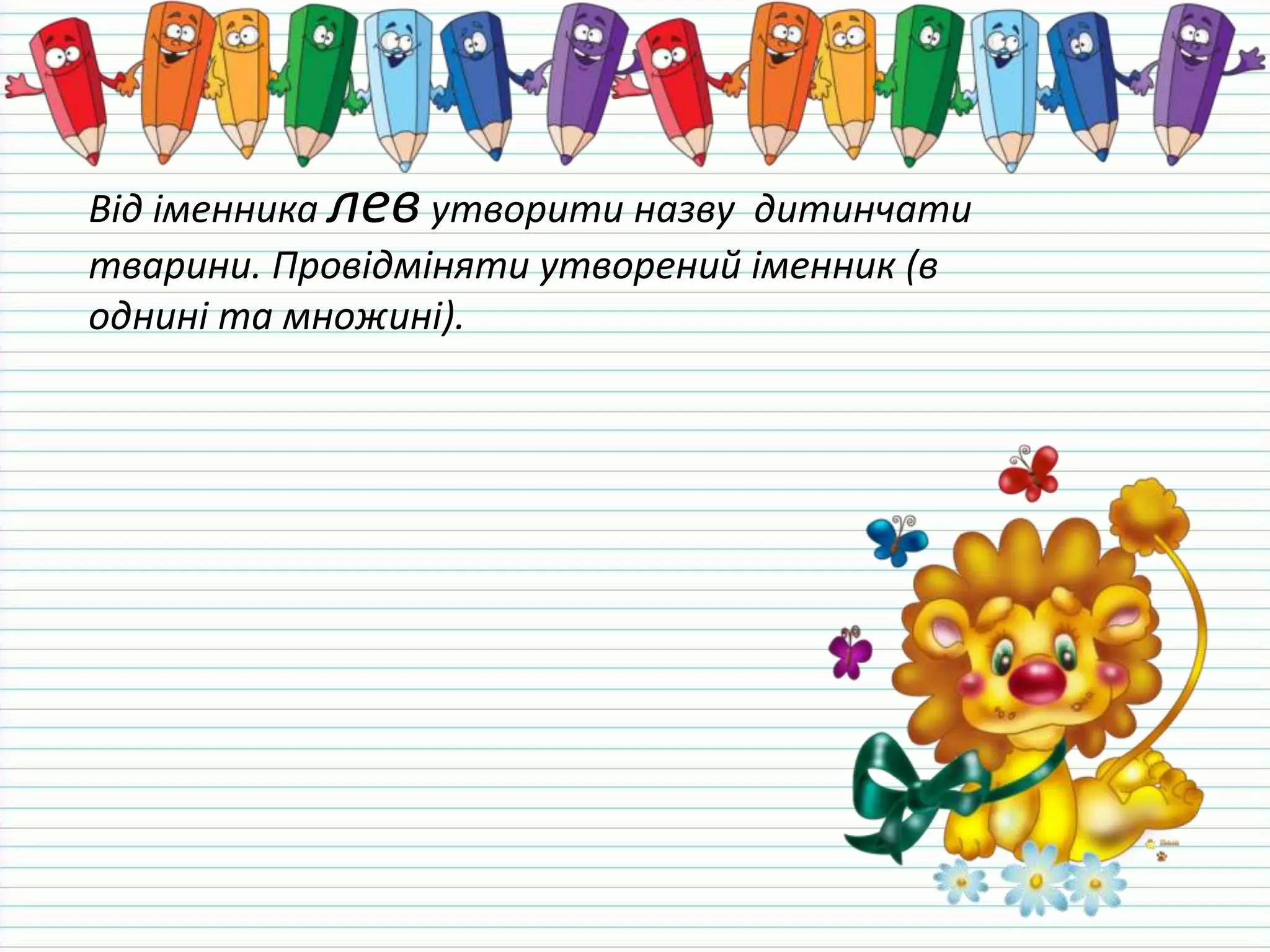 Від іменника левутворити назву дитинчати
тварини. Провідміняти утворений іменник (в
однині та множині).
 