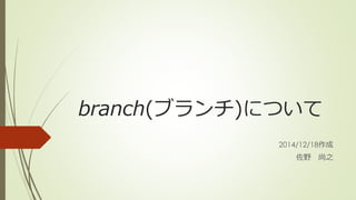branch(ブランチ)について
2014/12/18作成
佐野 尚之
 