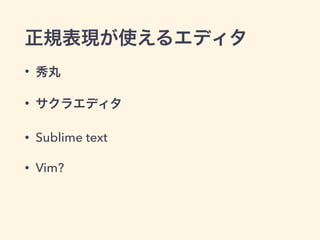 正規表現が使えるエディタ
• 秀丸
• サクラエディタ
• Sublime text
• Vim?
 
