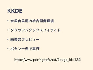 KKDE
• 吉里吉里用の統合開発環境
• タグのシンタックスハイライト
• 画像のプレビュー
• ボタン一発で実行
http://www.poringsoft.net/?page_id=132
 