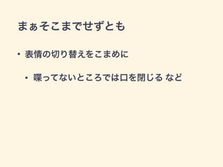 まぁそこまでせずとも
• 表情の切り替えをこまめに
• 喋ってないところでは口を閉じる など
 
