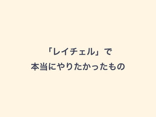 「レイチェル」で 
本当にやりたかったもの
 